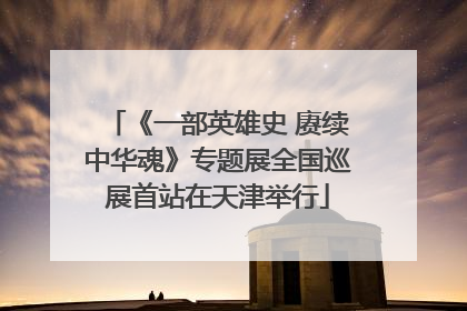 《一部英雄史 赓续中华魂》专题展全国巡展首站在天津举行