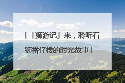 「狮游记」来，聆听石狮番仔楼的时光故事