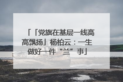 「党旗在基层一线高高飘扬」杨柏云：一生做好一件“兰”事