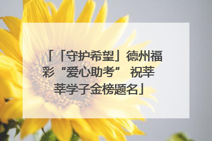 「守护希望」德州福彩“爱心助考” 祝莘莘学子金榜题名