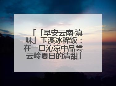 「早安云南·滇味」玉溪冰稀饭：在一口沁凉中品尝云岭夏日的清甜