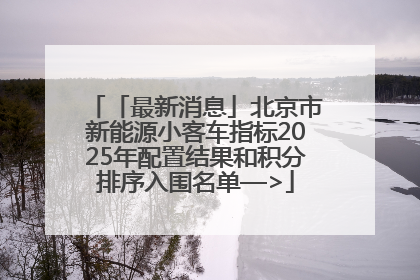 「最新消息」北京市新能源小客车指标2025年配置结果和积分排序入围名单—>