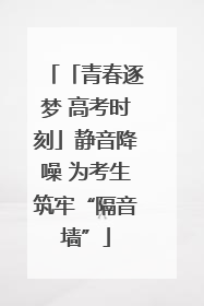 「青春逐梦 高考时刻」静音降噪 为考生筑牢“隔音墙”