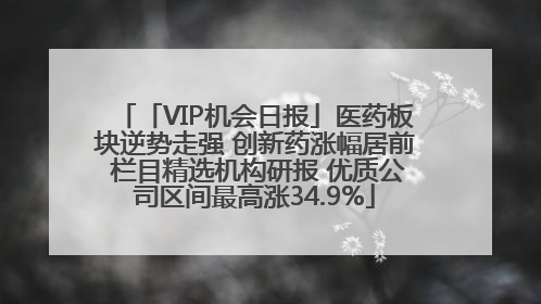 「VIP机会日报」医药板块逆势走强 创新药涨幅居前 栏目精选机构研报 优质公司区间最高涨34.9%