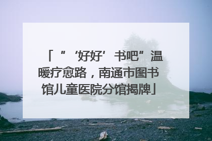 “‘好好’书吧”温暖疗愈路，南通市图书馆儿童医院分馆揭牌