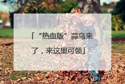 “热血版”蒜鸟来了，来这里可领