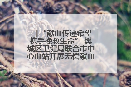 “献血传递希望 携手挽救生命” 樊城区卫健局联合市中心血站开展无偿献血科普公益活动
