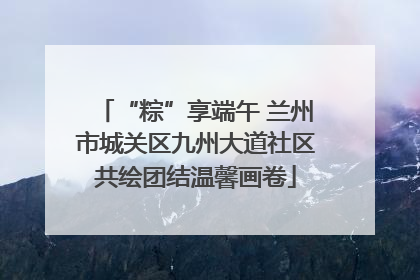 “粽”享端午 兰州市城关区九州大道社区共绘团结温馨画卷