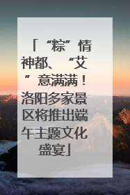 “粽”情神都、“艾”意满满！洛阳多家景区将推出端午主题文化盛宴