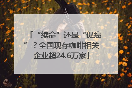 “续命”还是“促癌”？全国现存咖啡相关企业超24.6万家