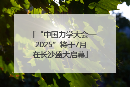 “中国力学大会—2025”将于7月在长沙盛大启幕