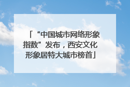 “中国城市网络形象指数”发布，西安文化形象居特大城市榜首
