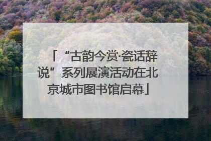 “古韵今赏·瓷话辞说”系列展演活动在北京城市图书馆启幕