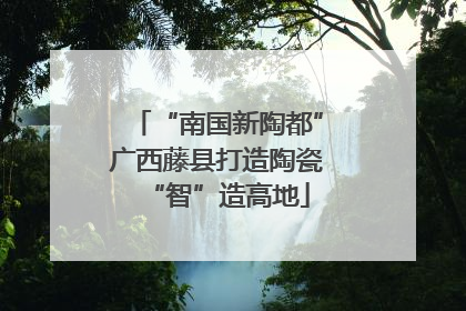 “南国新陶都”广西藤县打造陶瓷“智”造高地