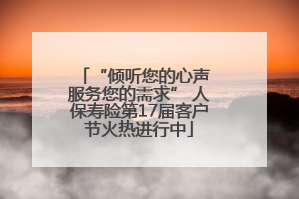 “倾听您的心声 服务您的需求” 人保寿险第17届客户节火热进行中