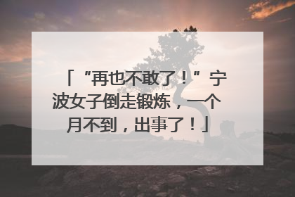 “再也不敢了！”宁波女子倒走锻炼，一个月不到，出事了！