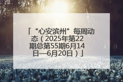 “心安滨州”每周动态（2025年第22期总第55期6月14日—6月20日）