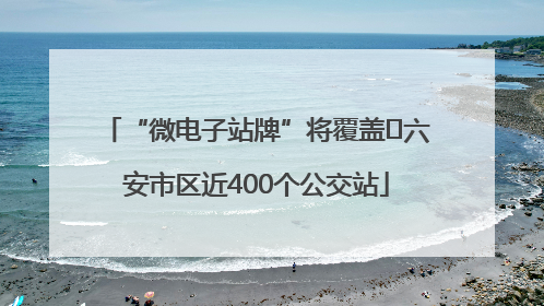 “微电子站牌”将覆盖﻿六安市区近400个公交站