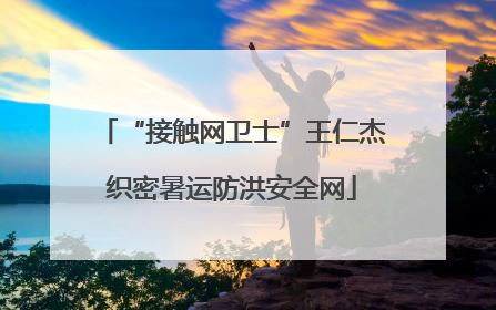 “接触网卫士”王仁杰织密暑运防洪安全网