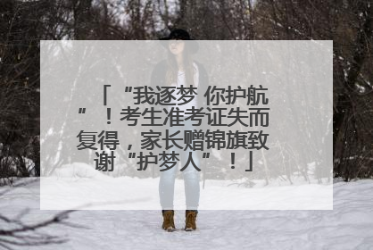 “我逐梦 你护航”！考生准考证失而复得，家长赠锦旗致谢“护梦人”！