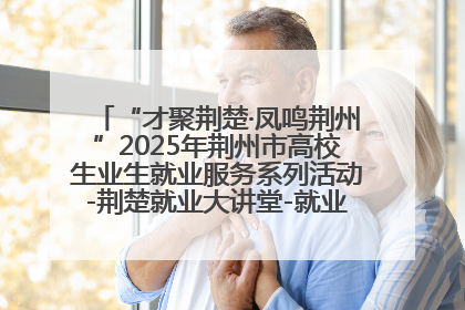 “才聚荆楚·凤鸣荆州”2025年荆州市高校生业生就业服务系列活动-荆楚就业大讲堂-就业嘉年华活动举行