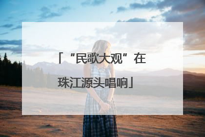 “民歌大观”在珠江源头唱响