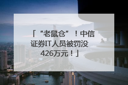 “老鼠仓”！中信证券IT人员被罚没426万元！