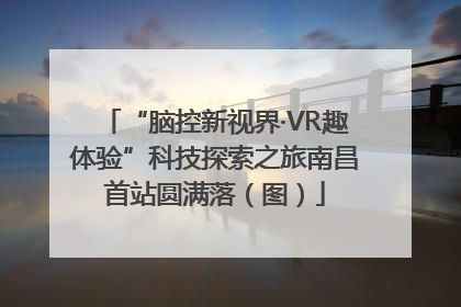 “脑控新视界·VR趣体验”科技探索之旅南昌首站圆满落（图）