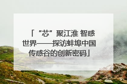 “芯”聚江淮 智感世界——探访蚌埠中国传感谷的创新密码
