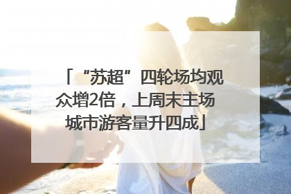 “苏超”四轮场均观众增2倍，上周末主场城市游客量升四成