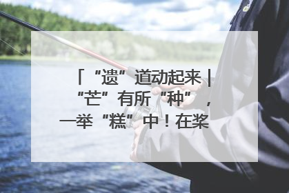 “遗”道动起来｜“芒”有所“种”，一举“糕”中！在桨影拳风里，邂逅最“动”人的风景！（内含报名信息）