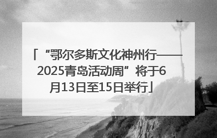“鄂尔多斯文化神州行——2025青岛活动周”将于6月13日至15日举行
