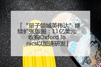 “量子领域英伟达”继续扩张版图：11亿美元收购Oxford Ionics以加速研发
