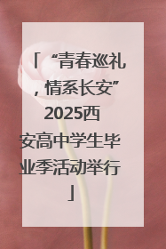 “青春巡礼，情系长安” 2025西安高中学生毕业季活动举行