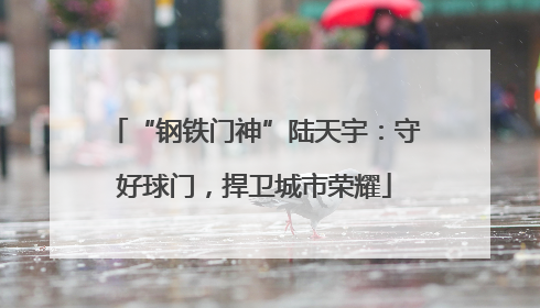 “钢铁门神”陆天宇：守好球门，捍卫城市荣耀