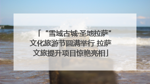 “雪域古城·圣地拉萨”文化旅游节圆满举行 拉萨文旅提升项目惊艳亮相