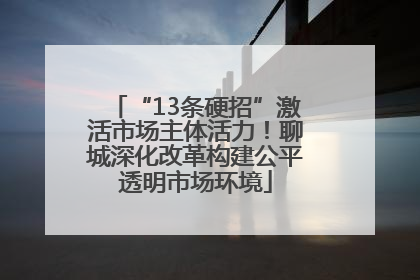 “13条硬招”激活市场主体活力！聊城深化改革构建公平透明市场环境