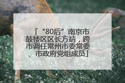“80后”南京市鼓楼区区长方靖，跨市调任常州市委常委、市政府党组成员