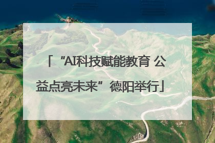 “AI科技赋能教育 公益点亮未来”德阳举行