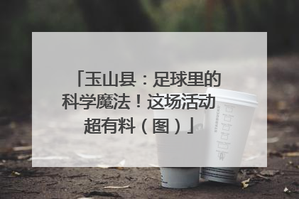玉山县：足球里的科学魔法！这场活动超有料（图）