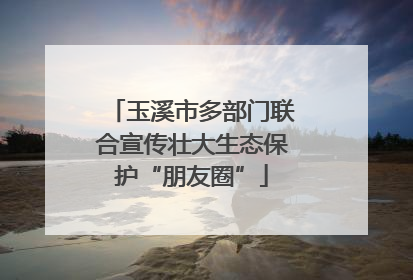 玉溪市多部门联合宣传壮大生态保护“朋友圈”