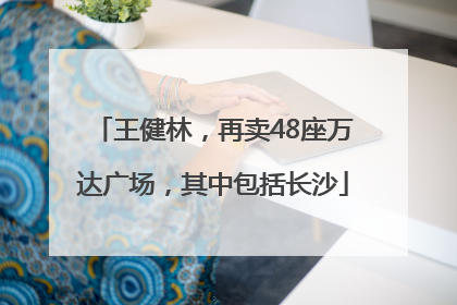 王健林，再卖48座万达广场，其中包括长沙