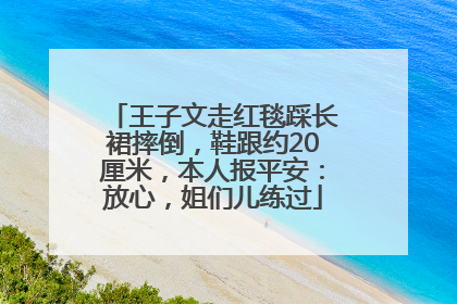 王子文走红毯踩长裙摔倒，鞋跟约20厘米，本人报平安：放心，姐们儿练过