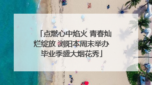 点燃心中焰火 青春灿烂绽放 浏阳本周末举办毕业季盛大烟花秀