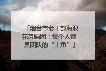 烟台市老干部海浪花舞蹈团：每个人都是团队的“主角”