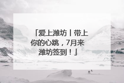 爱上潍坊丨带上你的心跳，7月来潍坊签到！