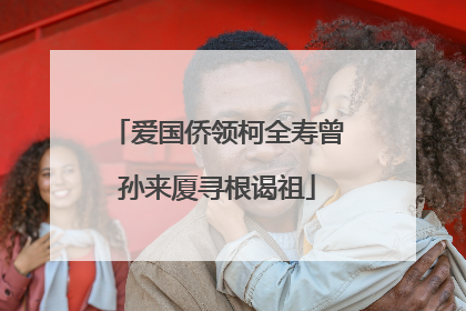 爱国侨领柯全寿曾孙来厦寻根谒祖