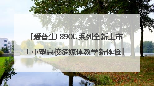 爱普生L890U系列全新上市！重塑高校多媒体教学新体验