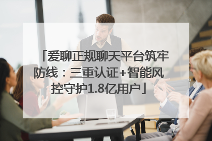 爱聊正规聊天平台筑牢防线：三重认证+智能风控守护1.8亿用户
