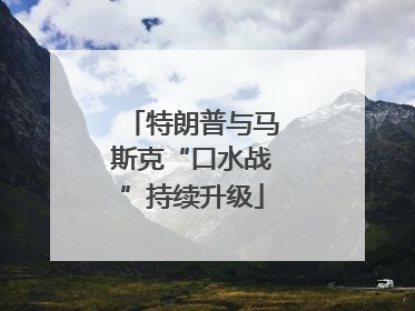 特朗普与马斯克“口水战”持续升级